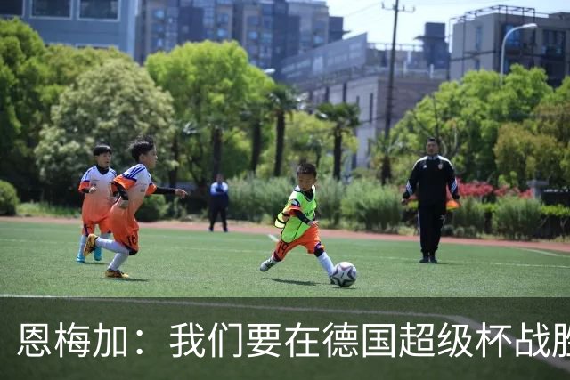恩梅加：我们要在德国超级杯战胜拜仁，为新赛季建立良好势头