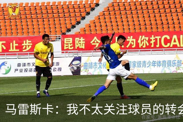马雷斯卡：我不太关注球员的转会费，因为掏钱的又不是我